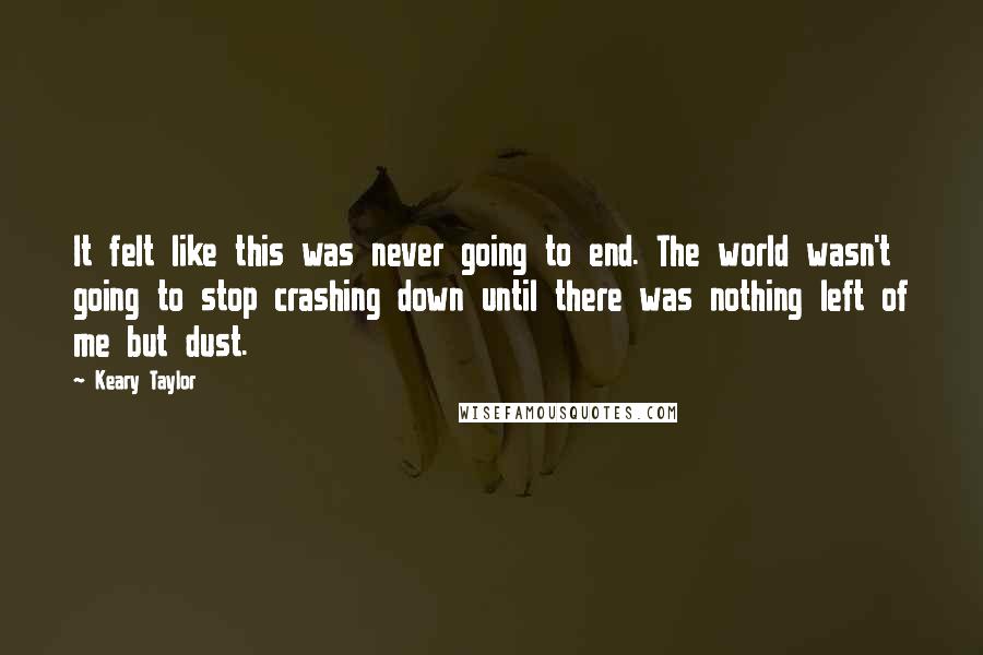 Keary Taylor Quotes: It felt like this was never going to end. The world wasn't going to stop crashing down until there was nothing left of me but dust.