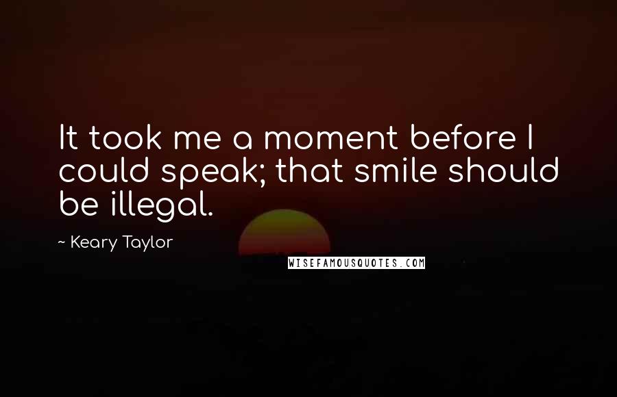 Keary Taylor Quotes: It took me a moment before I could speak; that smile should be illegal.