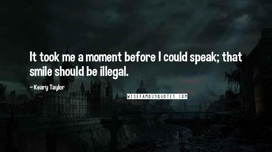 Keary Taylor Quotes: It took me a moment before I could speak; that smile should be illegal.