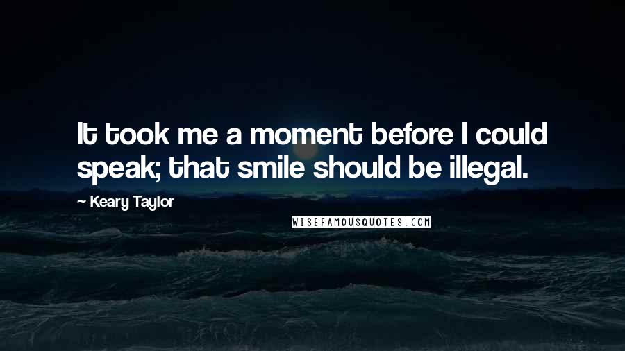 Keary Taylor Quotes: It took me a moment before I could speak; that smile should be illegal.