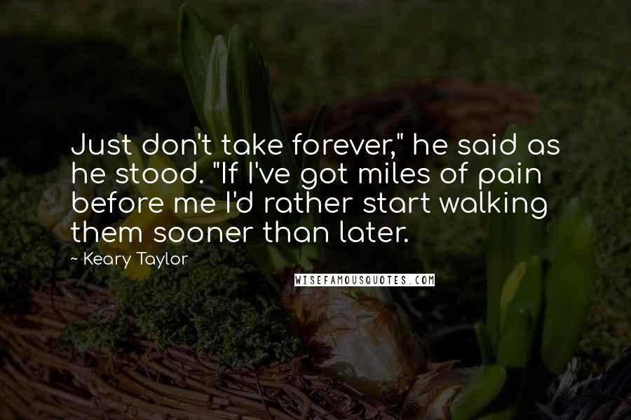 Keary Taylor Quotes: Just don't take forever," he said as he stood. "If I've got miles of pain before me I'd rather start walking them sooner than later.