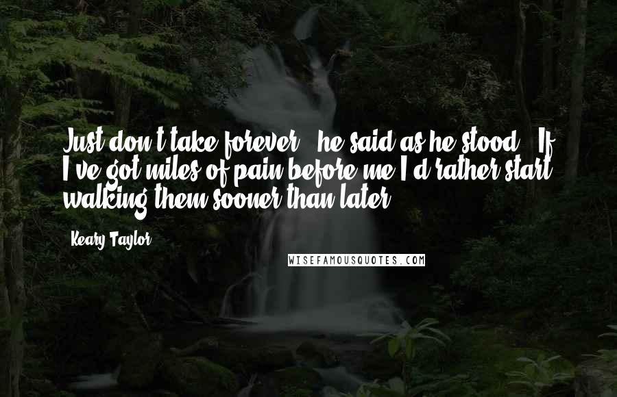 Keary Taylor Quotes: Just don't take forever," he said as he stood. "If I've got miles of pain before me I'd rather start walking them sooner than later.