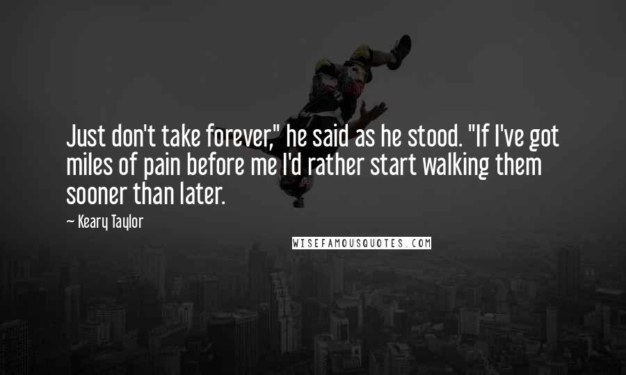 Keary Taylor Quotes: Just don't take forever," he said as he stood. "If I've got miles of pain before me I'd rather start walking them sooner than later.