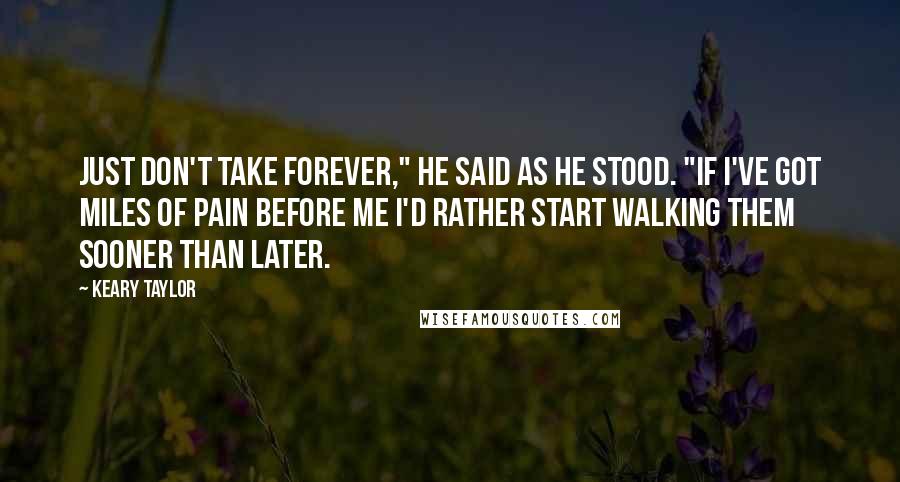 Keary Taylor Quotes: Just don't take forever," he said as he stood. "If I've got miles of pain before me I'd rather start walking them sooner than later.