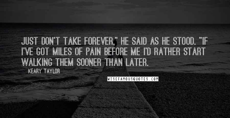 Keary Taylor Quotes: Just don't take forever," he said as he stood. "If I've got miles of pain before me I'd rather start walking them sooner than later.