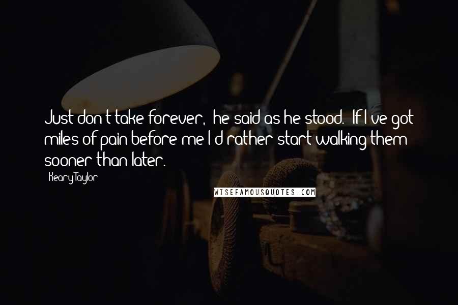 Keary Taylor Quotes: Just don't take forever," he said as he stood. "If I've got miles of pain before me I'd rather start walking them sooner than later.