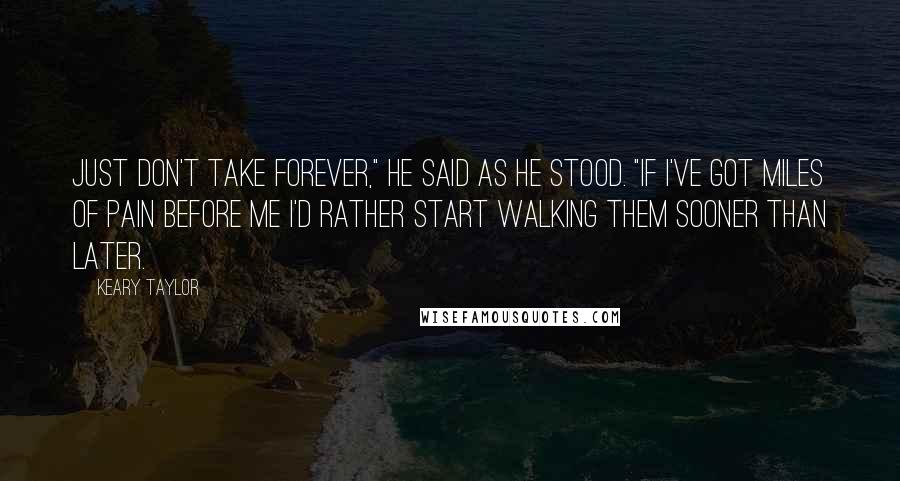 Keary Taylor Quotes: Just don't take forever," he said as he stood. "If I've got miles of pain before me I'd rather start walking them sooner than later.