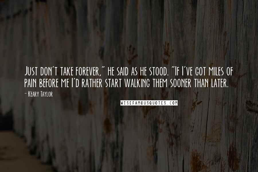 Keary Taylor Quotes: Just don't take forever," he said as he stood. "If I've got miles of pain before me I'd rather start walking them sooner than later.