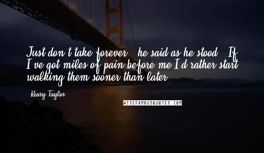 Keary Taylor Quotes: Just don't take forever," he said as he stood. "If I've got miles of pain before me I'd rather start walking them sooner than later.