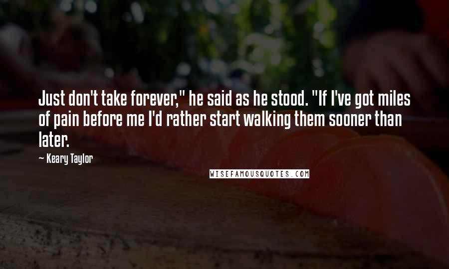 Keary Taylor Quotes: Just don't take forever," he said as he stood. "If I've got miles of pain before me I'd rather start walking them sooner than later.