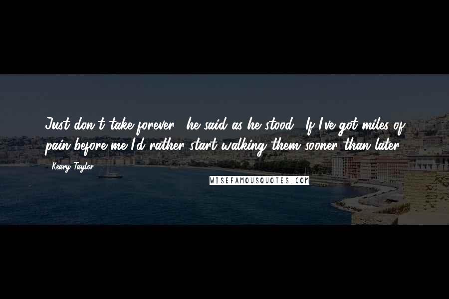 Keary Taylor Quotes: Just don't take forever," he said as he stood. "If I've got miles of pain before me I'd rather start walking them sooner than later.