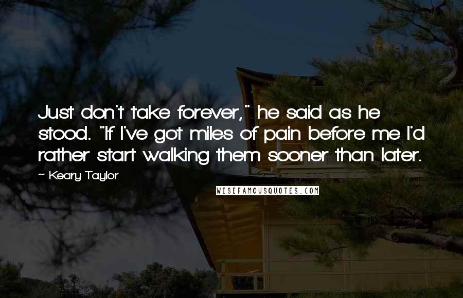 Keary Taylor Quotes: Just don't take forever," he said as he stood. "If I've got miles of pain before me I'd rather start walking them sooner than later.