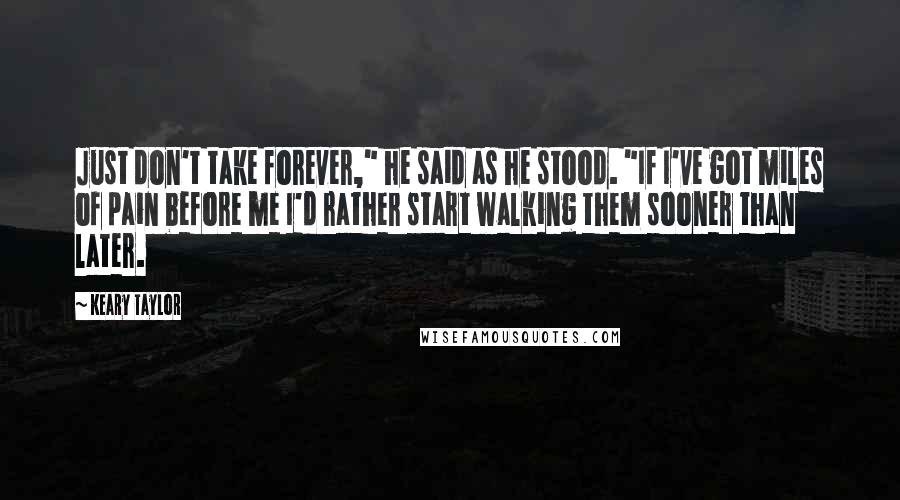 Keary Taylor Quotes: Just don't take forever," he said as he stood. "If I've got miles of pain before me I'd rather start walking them sooner than later.