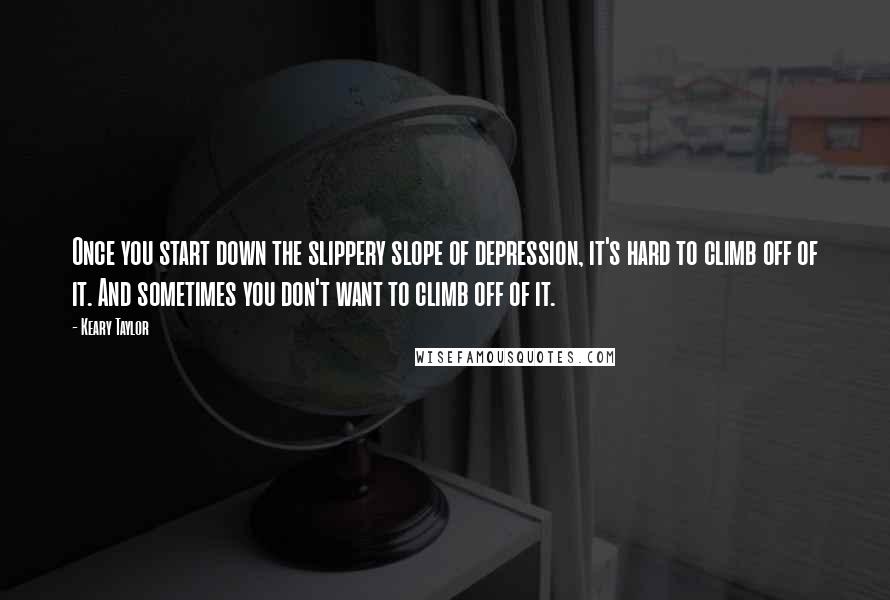 Keary Taylor Quotes: Once you start down the slippery slope of depression, it's hard to climb off of it. And sometimes you don't want to climb off of it.