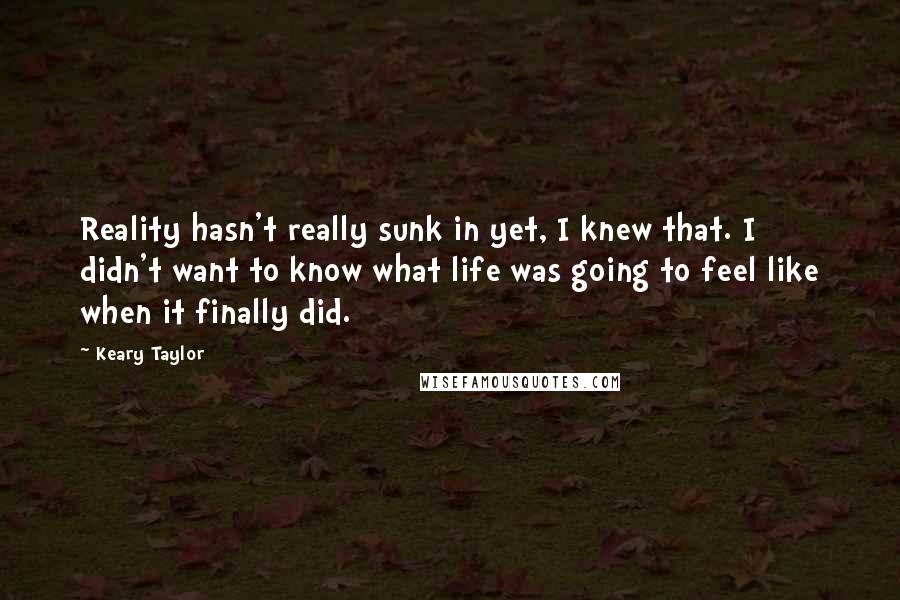 Keary Taylor Quotes: Reality hasn't really sunk in yet, I knew that. I didn't want to know what life was going to feel like when it finally did.