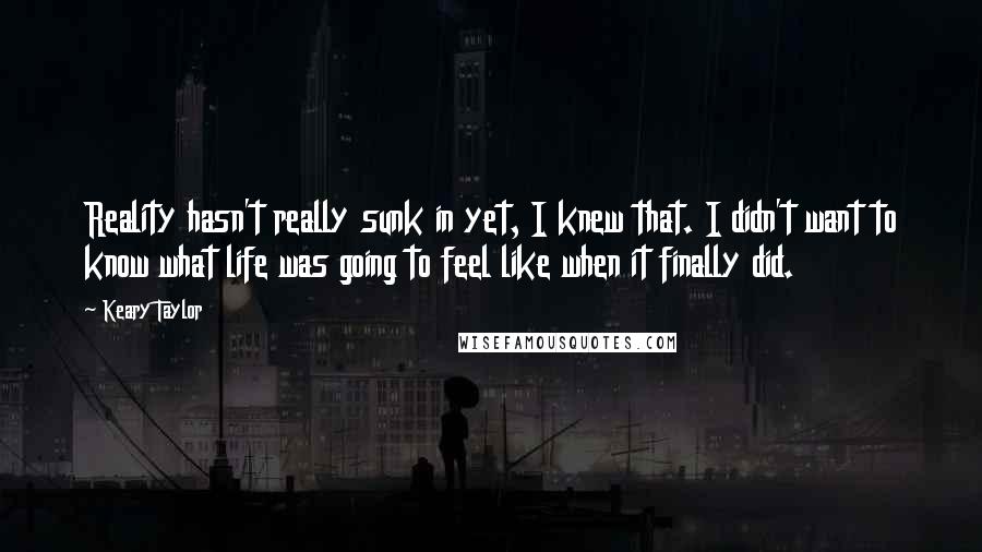 Keary Taylor Quotes: Reality hasn't really sunk in yet, I knew that. I didn't want to know what life was going to feel like when it finally did.