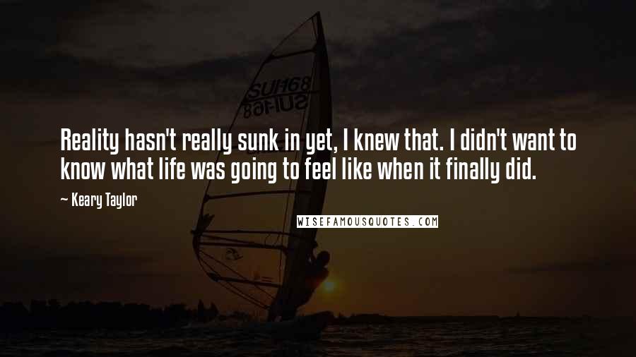 Keary Taylor Quotes: Reality hasn't really sunk in yet, I knew that. I didn't want to know what life was going to feel like when it finally did.