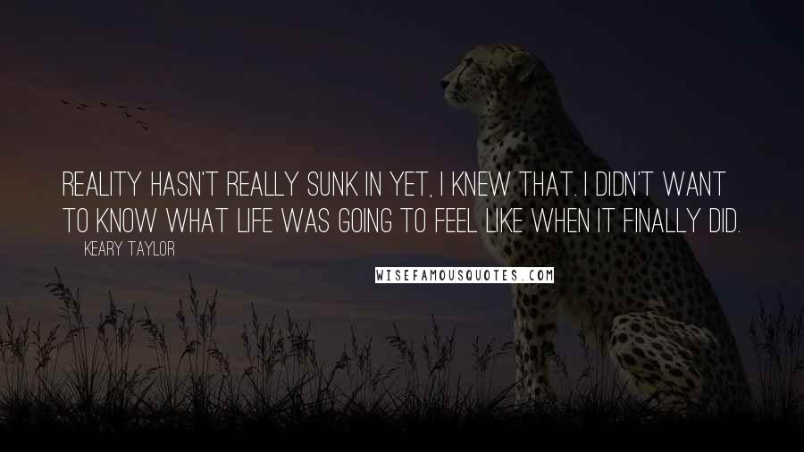 Keary Taylor Quotes: Reality hasn't really sunk in yet, I knew that. I didn't want to know what life was going to feel like when it finally did.