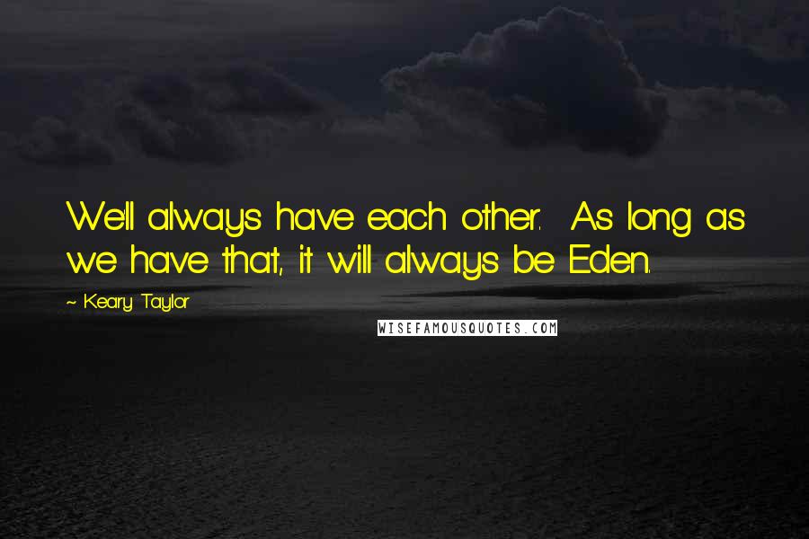 Keary Taylor Quotes: We'll always have each other.  As long as we have that, it will always be Eden.