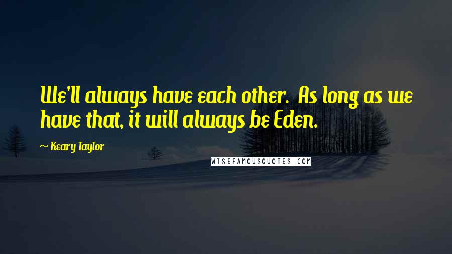 Keary Taylor Quotes: We'll always have each other.  As long as we have that, it will always be Eden.