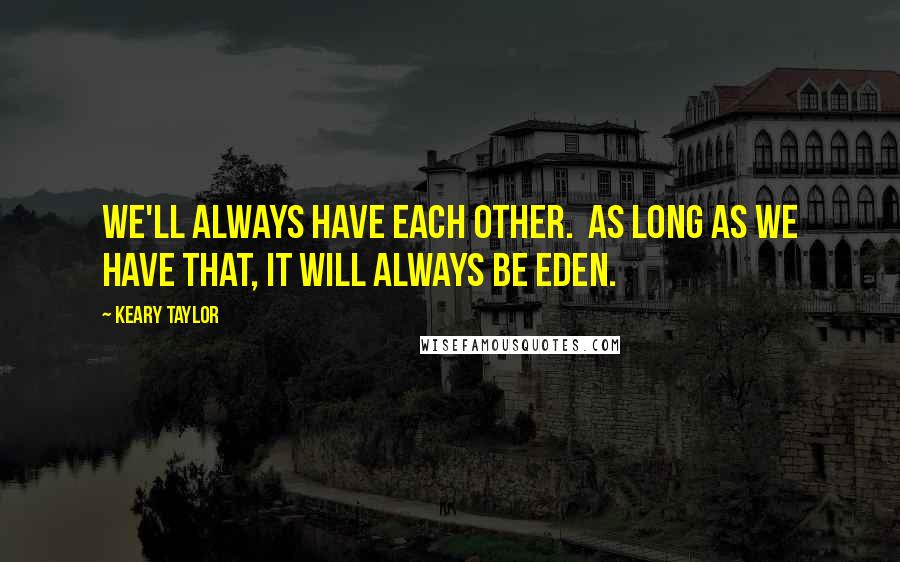 Keary Taylor Quotes: We'll always have each other.  As long as we have that, it will always be Eden.