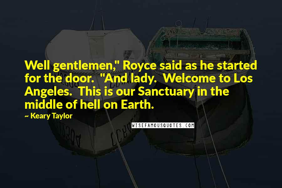 Keary Taylor Quotes: Well gentlemen," Royce said as he started for the door.  "And lady.  Welcome to Los Angeles.  This is our Sanctuary in the middle of hell on Earth.