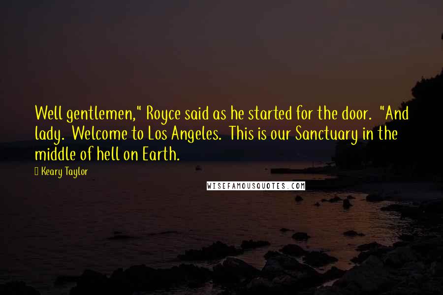 Keary Taylor Quotes: Well gentlemen," Royce said as he started for the door.  "And lady.  Welcome to Los Angeles.  This is our Sanctuary in the middle of hell on Earth.