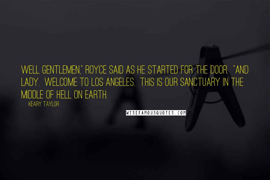 Keary Taylor Quotes: Well gentlemen," Royce said as he started for the door.  "And lady.  Welcome to Los Angeles.  This is our Sanctuary in the middle of hell on Earth.