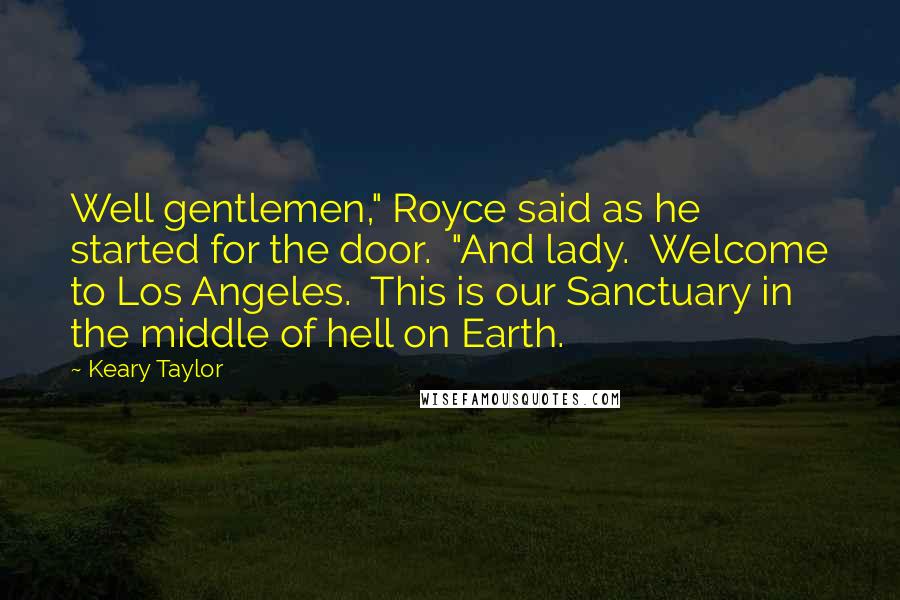 Keary Taylor Quotes: Well gentlemen," Royce said as he started for the door.  "And lady.  Welcome to Los Angeles.  This is our Sanctuary in the middle of hell on Earth.