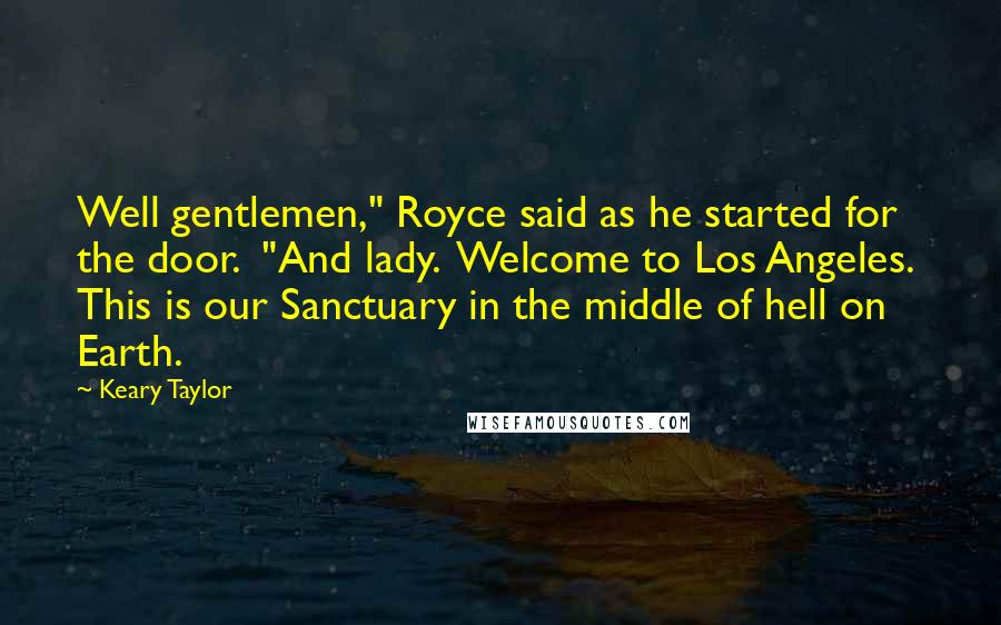Keary Taylor Quotes: Well gentlemen," Royce said as he started for the door.  "And lady.  Welcome to Los Angeles.  This is our Sanctuary in the middle of hell on Earth.