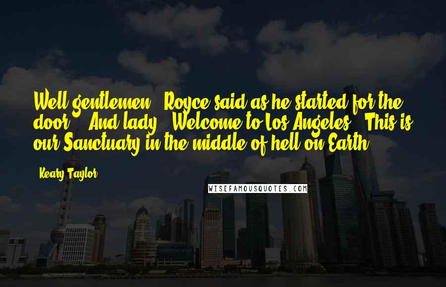 Keary Taylor Quotes: Well gentlemen," Royce said as he started for the door.  "And lady.  Welcome to Los Angeles.  This is our Sanctuary in the middle of hell on Earth.