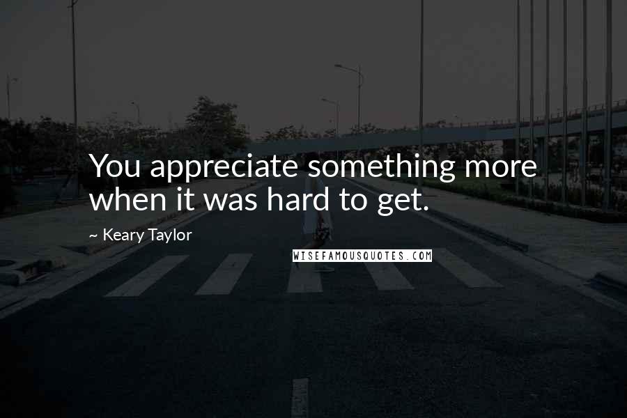 Keary Taylor Quotes: You appreciate something more when it was hard to get.