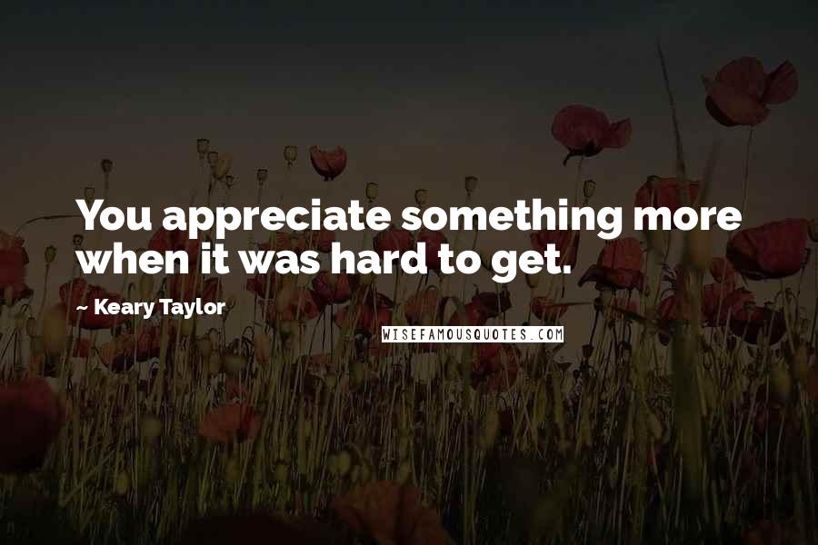 Keary Taylor Quotes: You appreciate something more when it was hard to get.