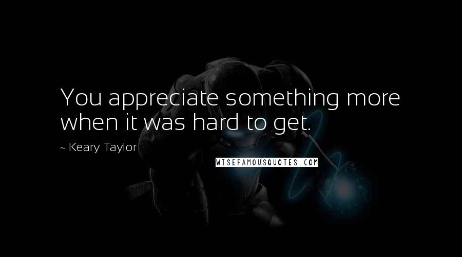 Keary Taylor Quotes: You appreciate something more when it was hard to get.