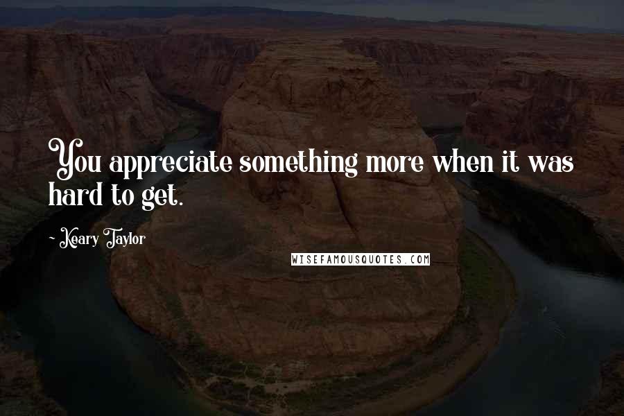 Keary Taylor Quotes: You appreciate something more when it was hard to get.