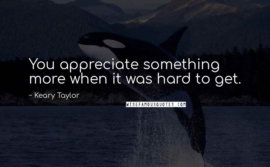 Keary Taylor Quotes: You appreciate something more when it was hard to get.