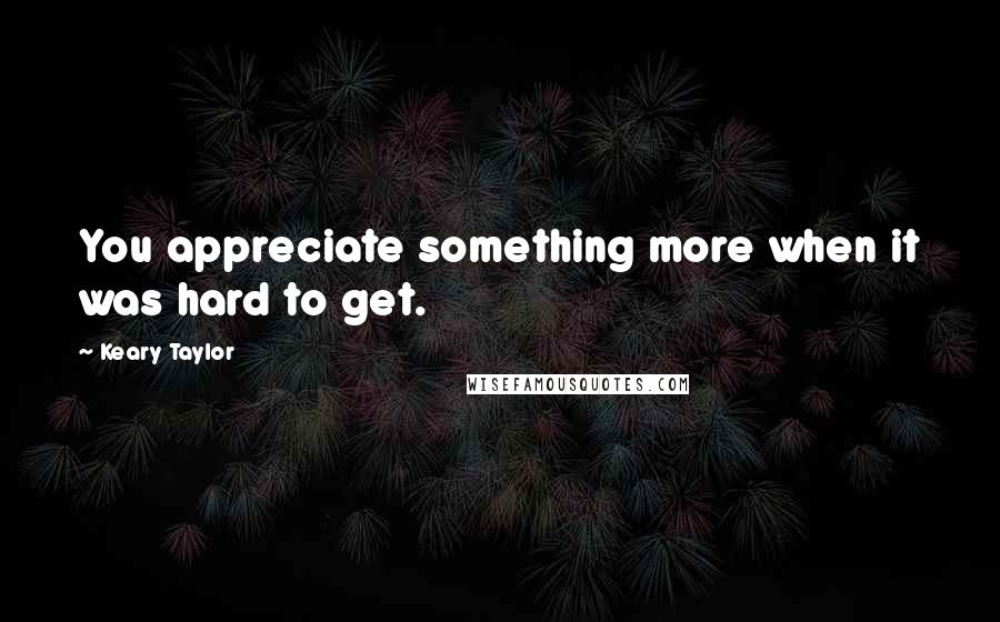 Keary Taylor Quotes: You appreciate something more when it was hard to get.