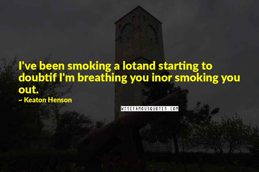 Keaton Henson Quotes: I've been smoking a lotand starting to doubtif I'm breathing you inor smoking you out.