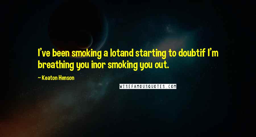 Keaton Henson Quotes: I've been smoking a lotand starting to doubtif I'm breathing you inor smoking you out.