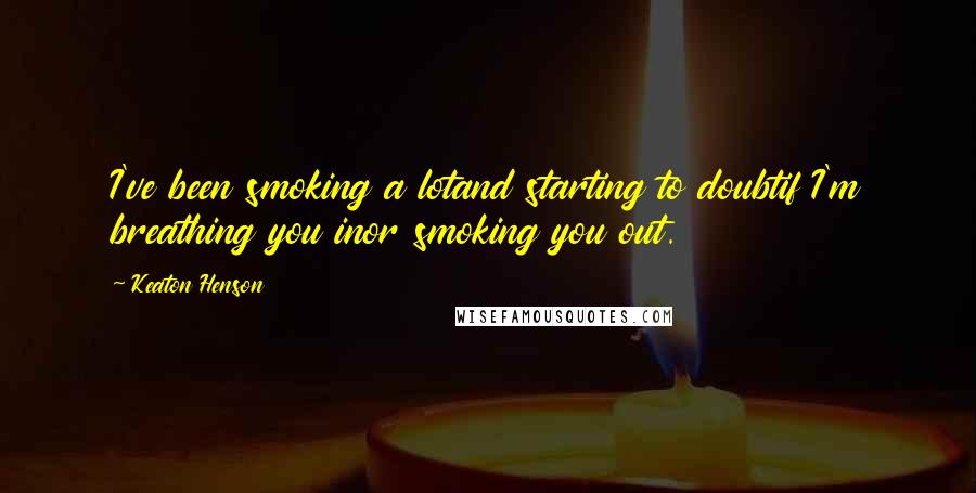 Keaton Henson Quotes: I've been smoking a lotand starting to doubtif I'm breathing you inor smoking you out.