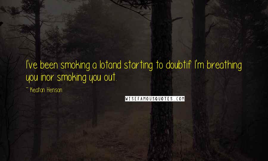 Keaton Henson Quotes: I've been smoking a lotand starting to doubtif I'm breathing you inor smoking you out.