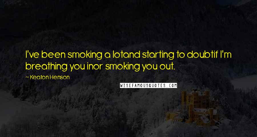 Keaton Henson Quotes: I've been smoking a lotand starting to doubtif I'm breathing you inor smoking you out.