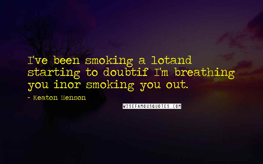 Keaton Henson Quotes: I've been smoking a lotand starting to doubtif I'm breathing you inor smoking you out.