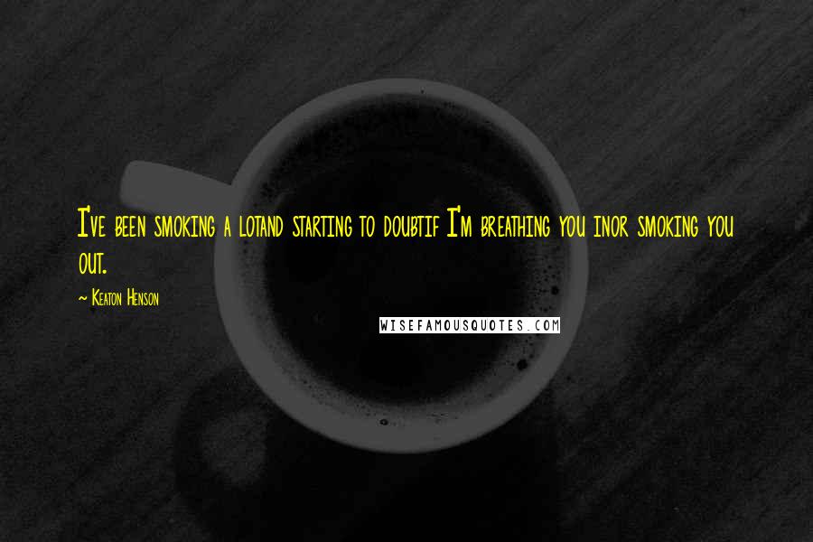 Keaton Henson Quotes: I've been smoking a lotand starting to doubtif I'm breathing you inor smoking you out.