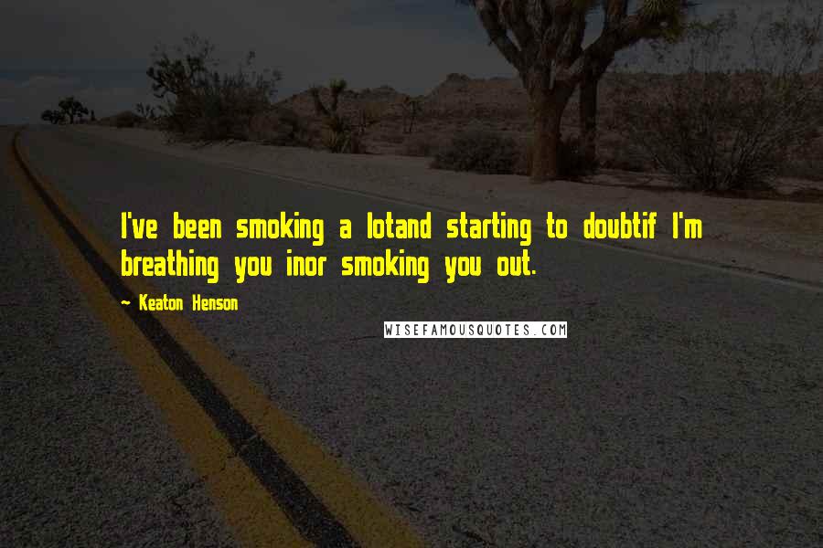 Keaton Henson Quotes: I've been smoking a lotand starting to doubtif I'm breathing you inor smoking you out.