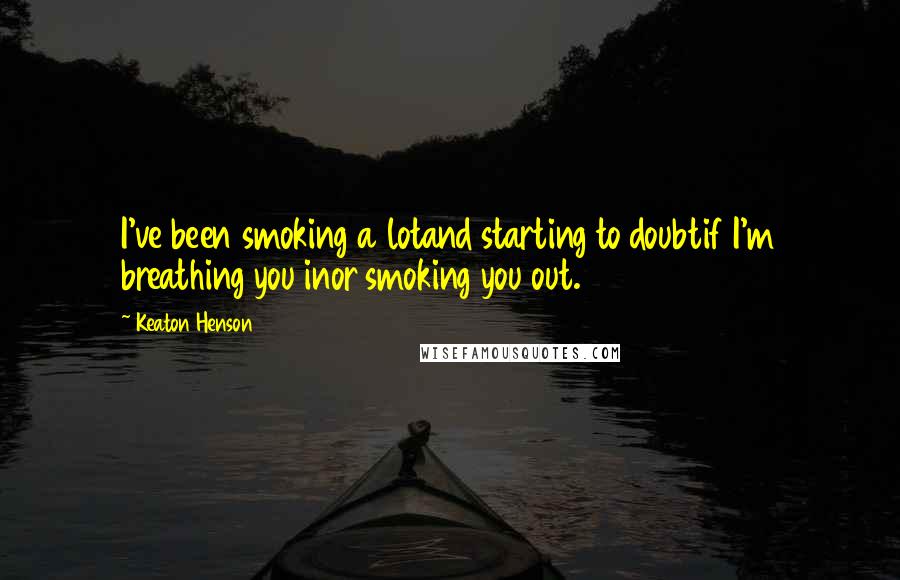 Keaton Henson Quotes: I've been smoking a lotand starting to doubtif I'm breathing you inor smoking you out.