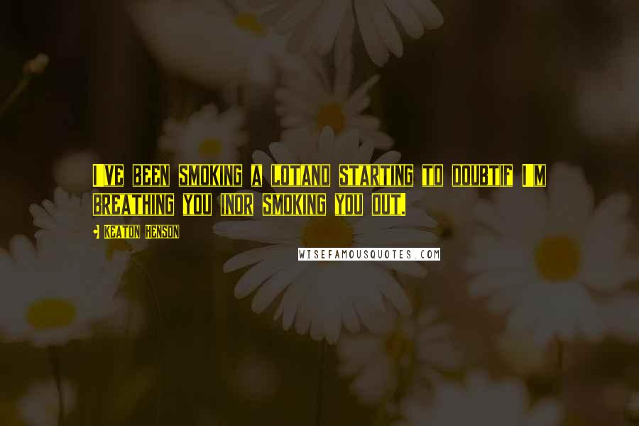 Keaton Henson Quotes: I've been smoking a lotand starting to doubtif I'm breathing you inor smoking you out.