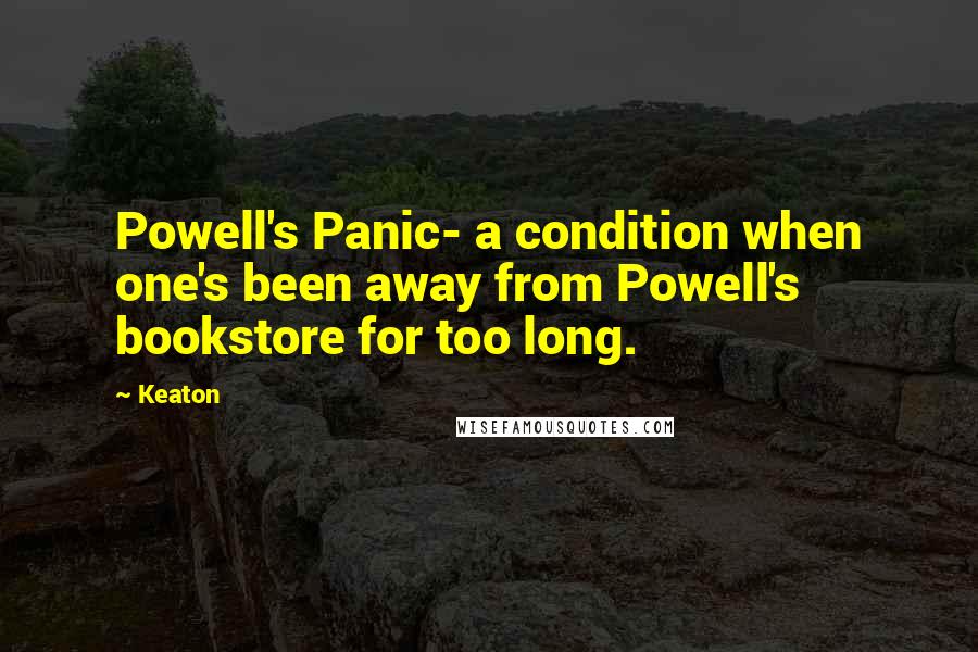 Keaton Quotes: Powell's Panic- a condition when one's been away from Powell's bookstore for too long.