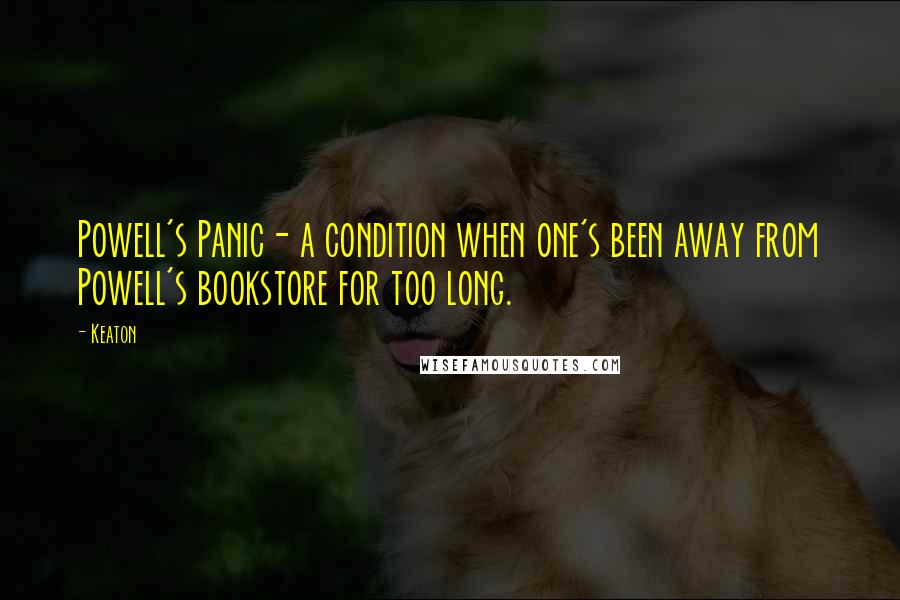 Keaton Quotes: Powell's Panic- a condition when one's been away from Powell's bookstore for too long.