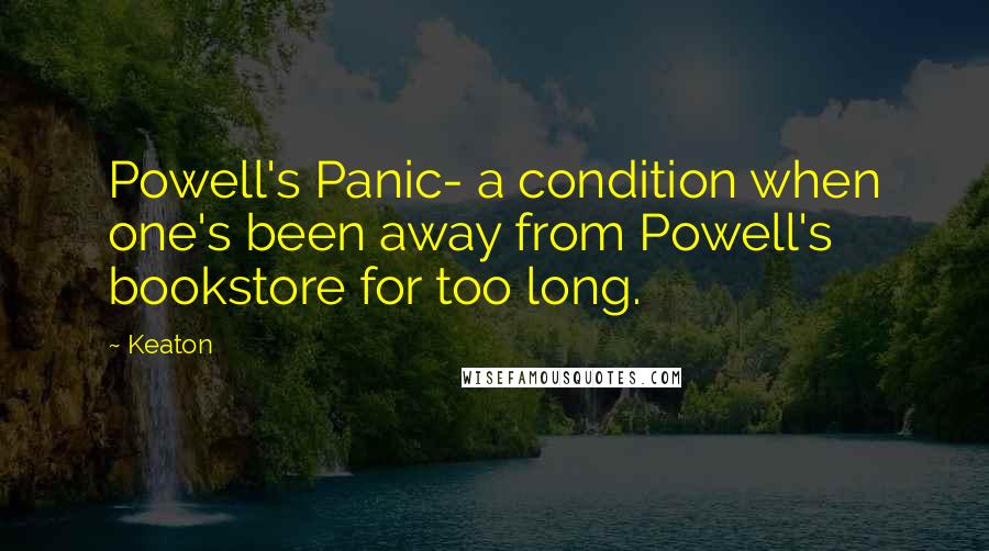 Keaton Quotes: Powell's Panic- a condition when one's been away from Powell's bookstore for too long.